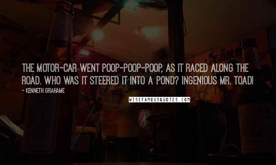 Kenneth Grahame Quotes: The motor-car went Poop-poop-poop, As it raced along the road. Who was it steered it into a pond? Ingenious Mr. Toad!