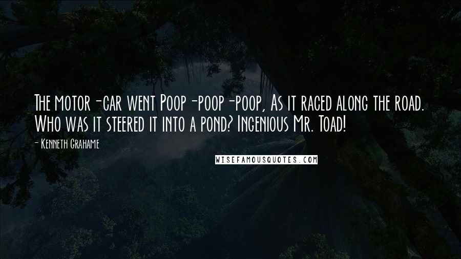 Kenneth Grahame Quotes: The motor-car went Poop-poop-poop, As it raced along the road. Who was it steered it into a pond? Ingenious Mr. Toad!