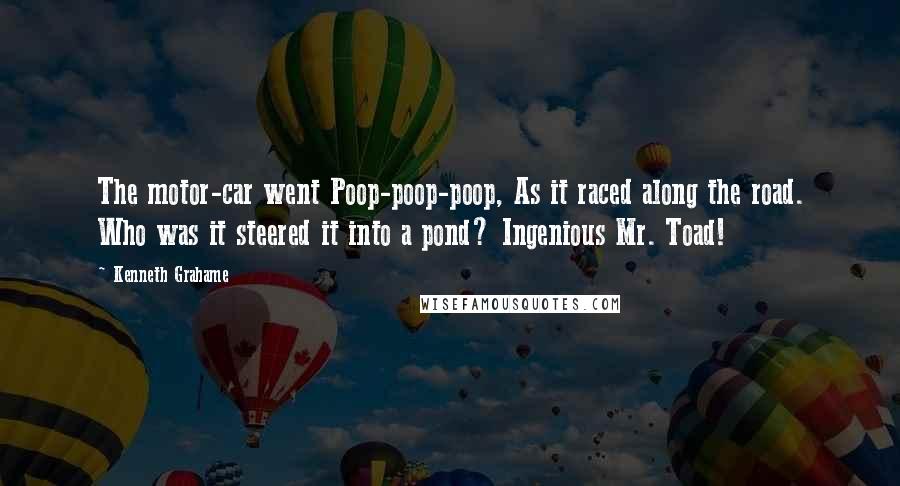 Kenneth Grahame Quotes: The motor-car went Poop-poop-poop, As it raced along the road. Who was it steered it into a pond? Ingenious Mr. Toad!