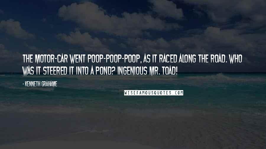 Kenneth Grahame Quotes: The motor-car went Poop-poop-poop, As it raced along the road. Who was it steered it into a pond? Ingenious Mr. Toad!