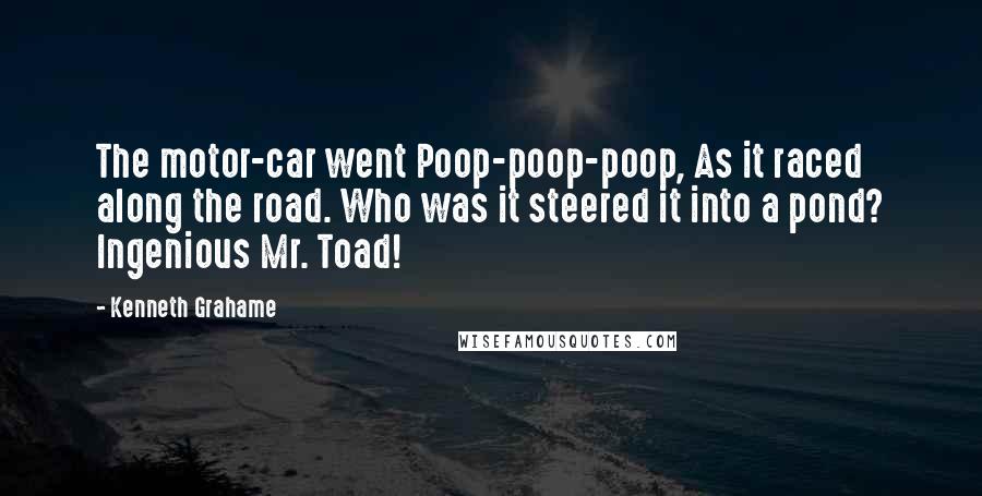 Kenneth Grahame Quotes: The motor-car went Poop-poop-poop, As it raced along the road. Who was it steered it into a pond? Ingenious Mr. Toad!