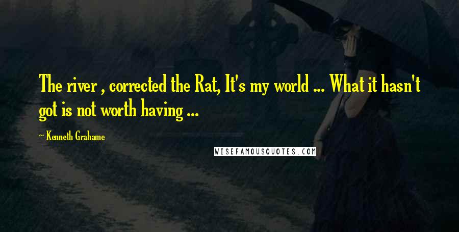 Kenneth Grahame Quotes: The river , corrected the Rat, It's my world ... What it hasn't got is not worth having ...