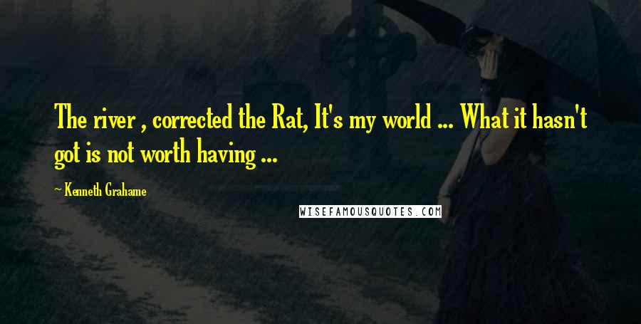 Kenneth Grahame Quotes: The river , corrected the Rat, It's my world ... What it hasn't got is not worth having ...