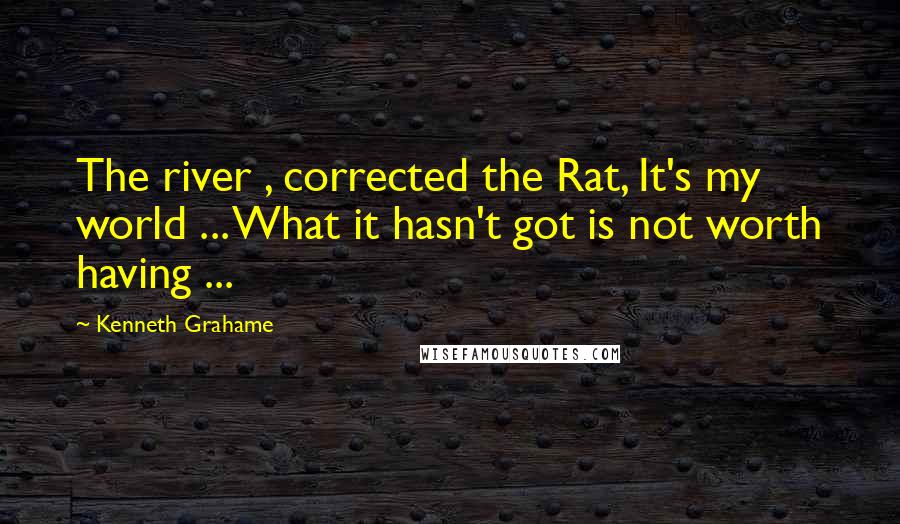 Kenneth Grahame Quotes: The river , corrected the Rat, It's my world ... What it hasn't got is not worth having ...