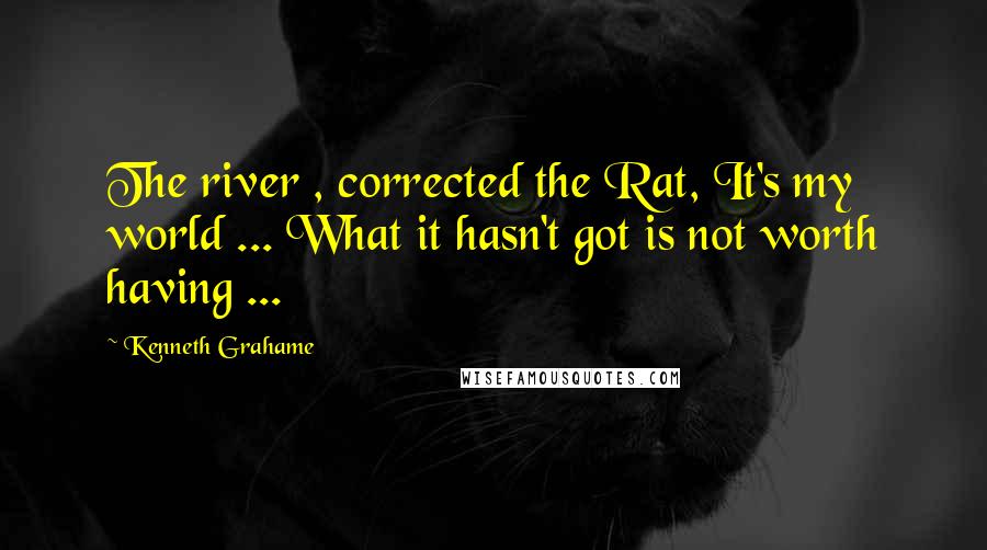 Kenneth Grahame Quotes: The river , corrected the Rat, It's my world ... What it hasn't got is not worth having ...