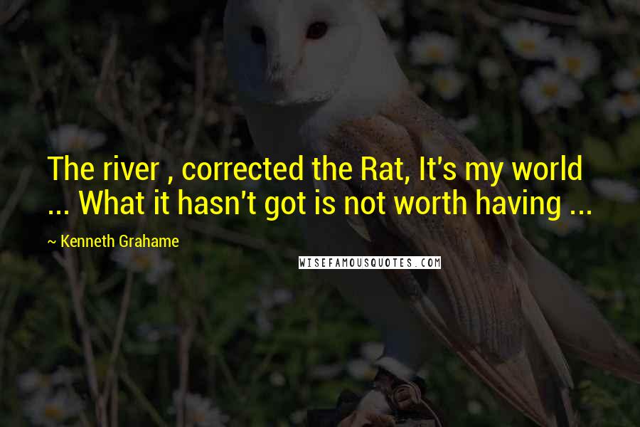 Kenneth Grahame Quotes: The river , corrected the Rat, It's my world ... What it hasn't got is not worth having ...