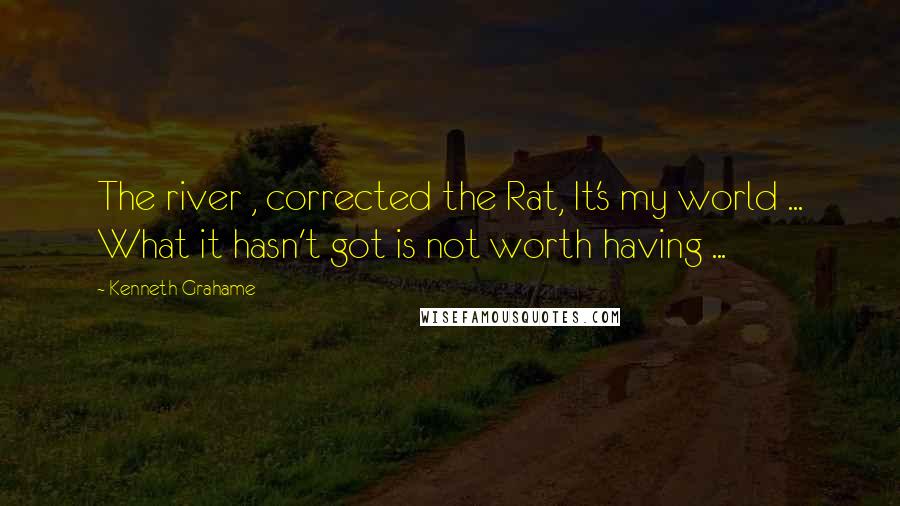 Kenneth Grahame Quotes: The river , corrected the Rat, It's my world ... What it hasn't got is not worth having ...