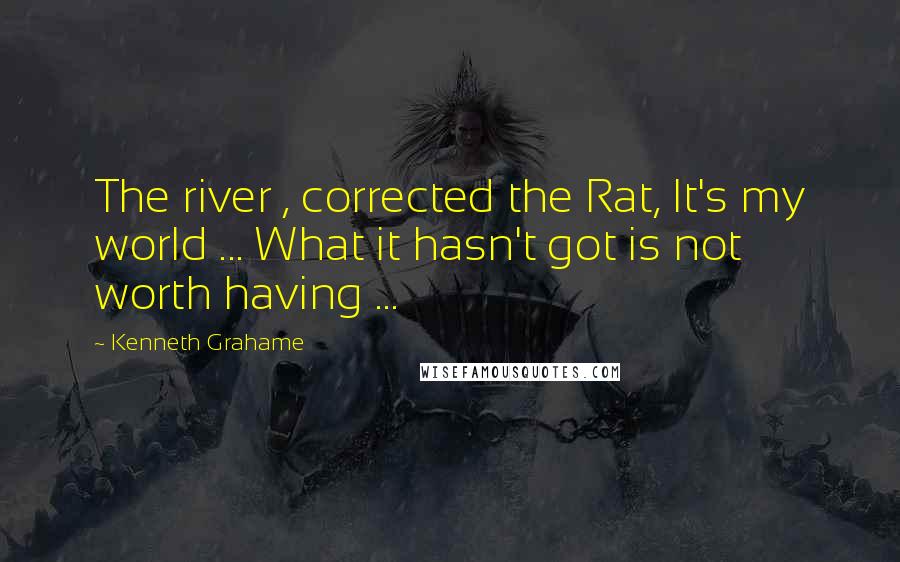 Kenneth Grahame Quotes: The river , corrected the Rat, It's my world ... What it hasn't got is not worth having ...