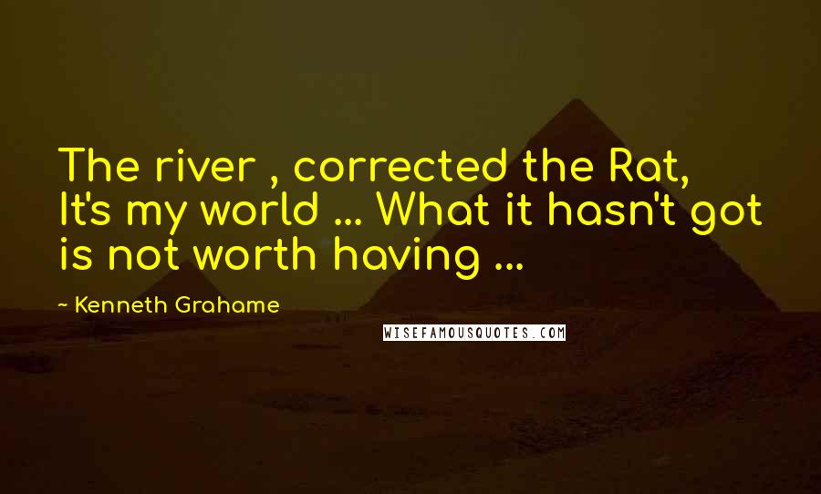 Kenneth Grahame Quotes: The river , corrected the Rat, It's my world ... What it hasn't got is not worth having ...