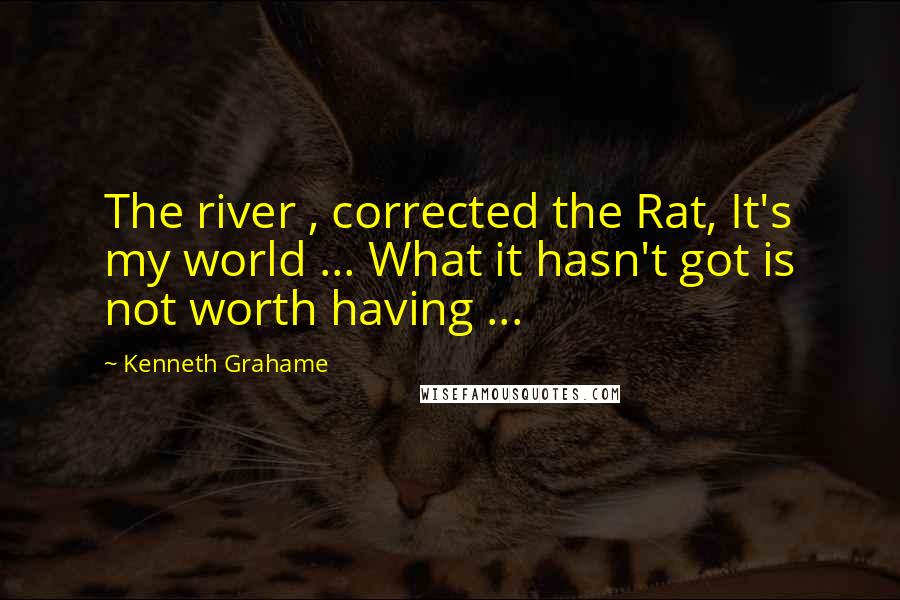 Kenneth Grahame Quotes: The river , corrected the Rat, It's my world ... What it hasn't got is not worth having ...