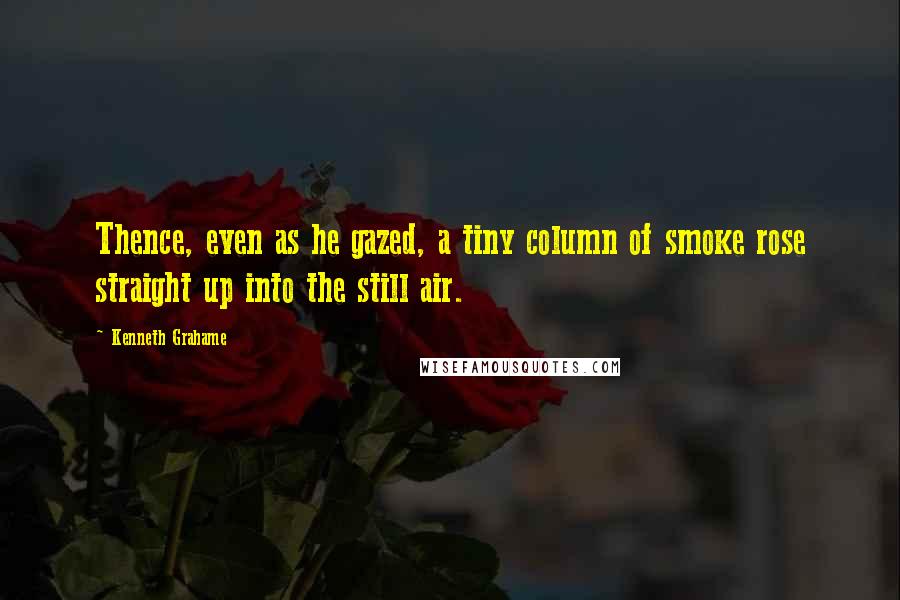 Kenneth Grahame Quotes: Thence, even as he gazed, a tiny column of smoke rose straight up into the still air.