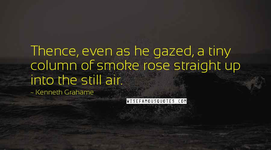 Kenneth Grahame Quotes: Thence, even as he gazed, a tiny column of smoke rose straight up into the still air.