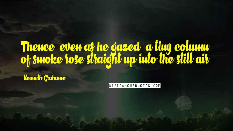 Kenneth Grahame Quotes: Thence, even as he gazed, a tiny column of smoke rose straight up into the still air.