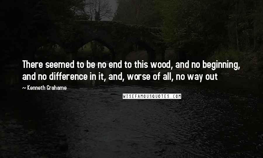 Kenneth Grahame Quotes: There seemed to be no end to this wood, and no beginning, and no difference in it, and, worse of all, no way out