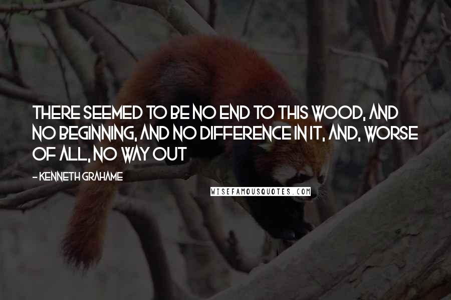 Kenneth Grahame Quotes: There seemed to be no end to this wood, and no beginning, and no difference in it, and, worse of all, no way out