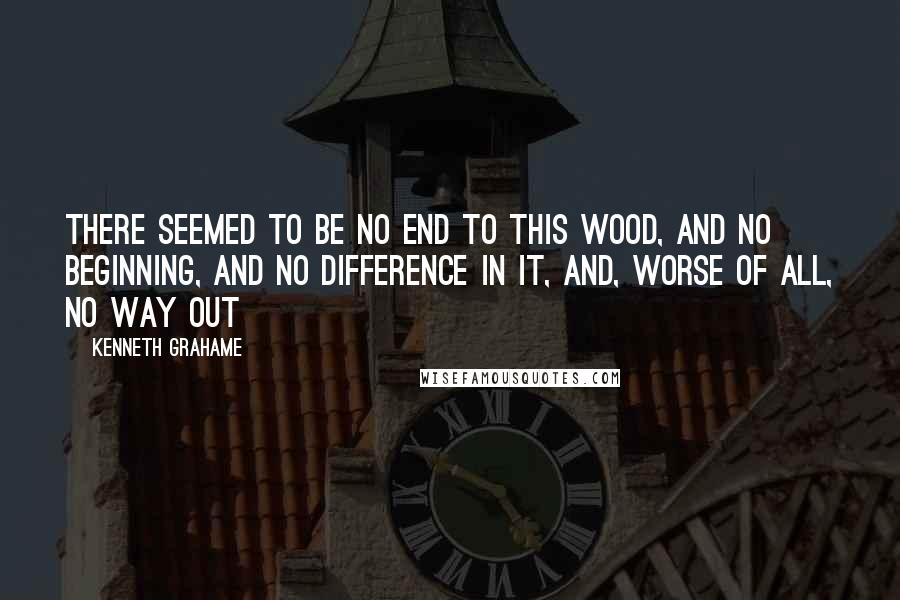 Kenneth Grahame Quotes: There seemed to be no end to this wood, and no beginning, and no difference in it, and, worse of all, no way out