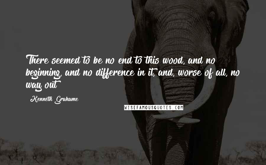 Kenneth Grahame Quotes: There seemed to be no end to this wood, and no beginning, and no difference in it, and, worse of all, no way out