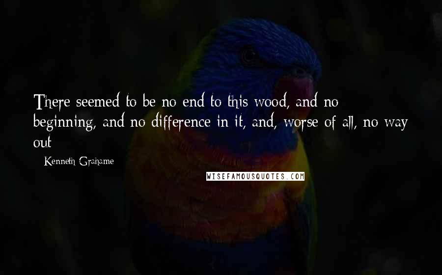 Kenneth Grahame Quotes: There seemed to be no end to this wood, and no beginning, and no difference in it, and, worse of all, no way out