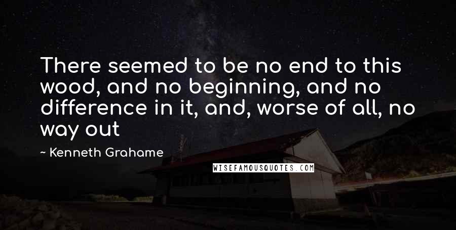 Kenneth Grahame Quotes: There seemed to be no end to this wood, and no beginning, and no difference in it, and, worse of all, no way out