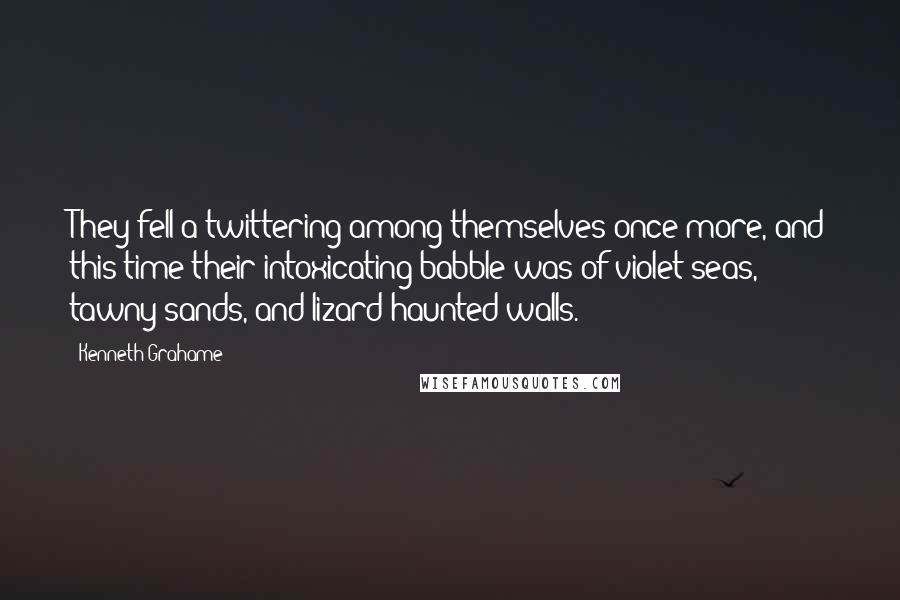 Kenneth Grahame Quotes: They fell a-twittering among themselves once more, and this time their intoxicating babble was of violet seas, tawny sands, and lizard-haunted walls.