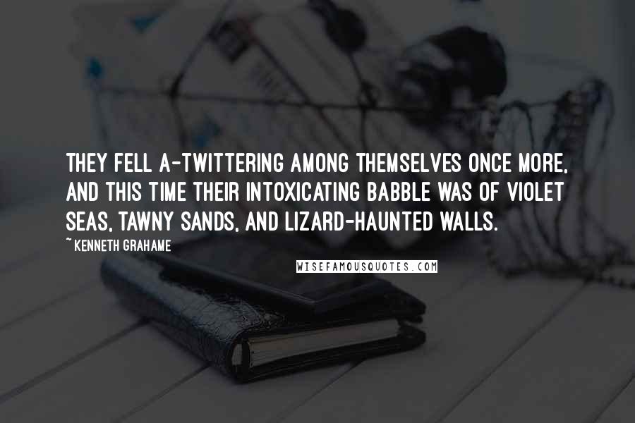 Kenneth Grahame Quotes: They fell a-twittering among themselves once more, and this time their intoxicating babble was of violet seas, tawny sands, and lizard-haunted walls.