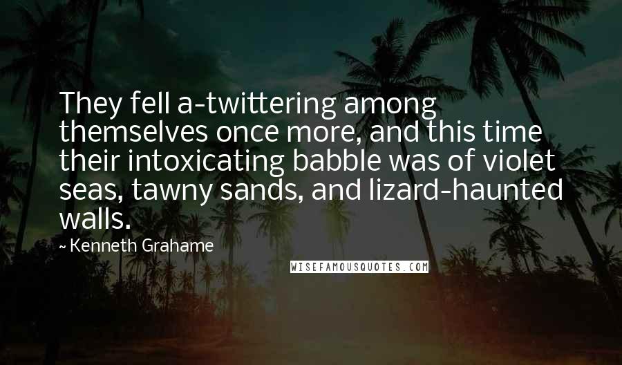 Kenneth Grahame Quotes: They fell a-twittering among themselves once more, and this time their intoxicating babble was of violet seas, tawny sands, and lizard-haunted walls.