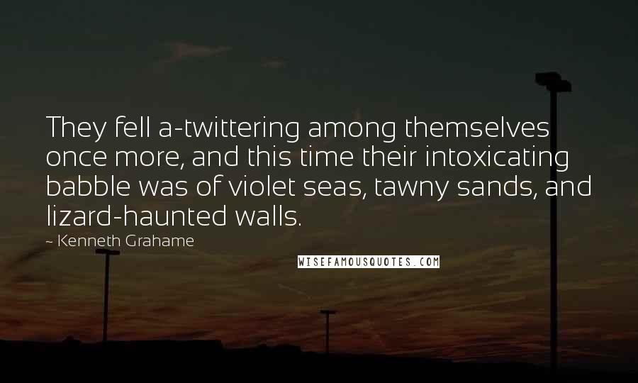 Kenneth Grahame Quotes: They fell a-twittering among themselves once more, and this time their intoxicating babble was of violet seas, tawny sands, and lizard-haunted walls.