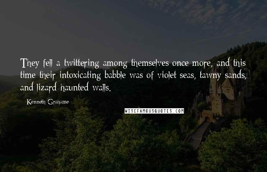 Kenneth Grahame Quotes: They fell a-twittering among themselves once more, and this time their intoxicating babble was of violet seas, tawny sands, and lizard-haunted walls.