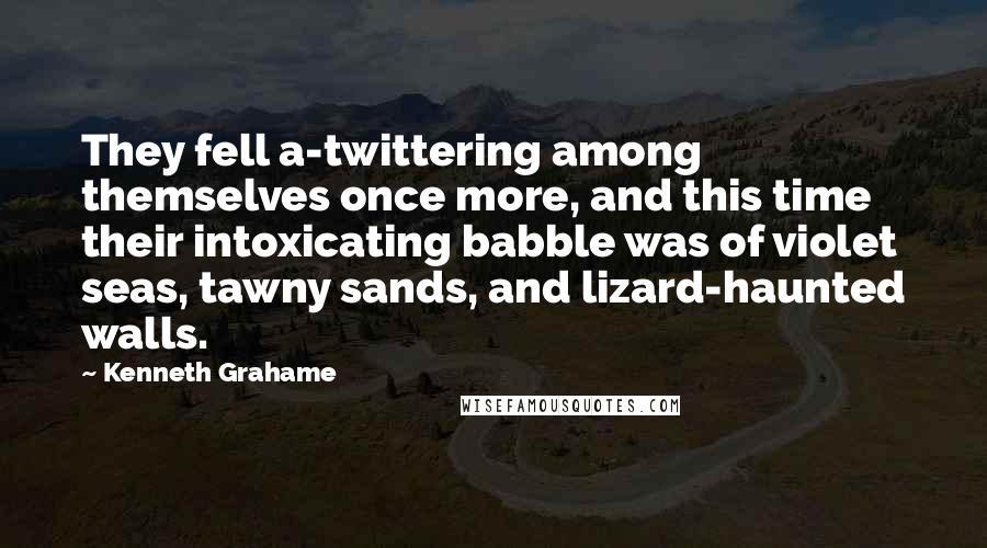 Kenneth Grahame Quotes: They fell a-twittering among themselves once more, and this time their intoxicating babble was of violet seas, tawny sands, and lizard-haunted walls.