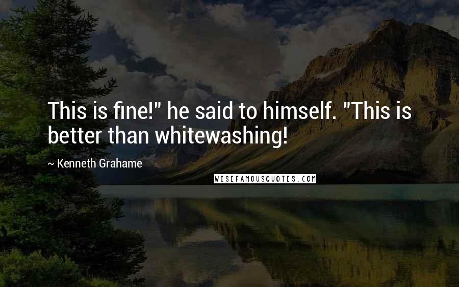 Kenneth Grahame Quotes: This is fine!" he said to himself. "This is better than whitewashing!