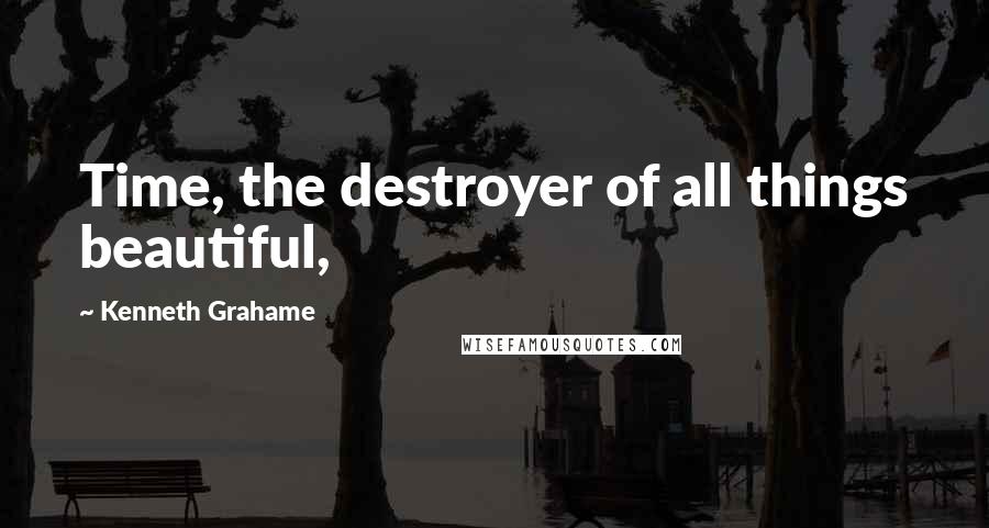 Kenneth Grahame Quotes: Time, the destroyer of all things beautiful,