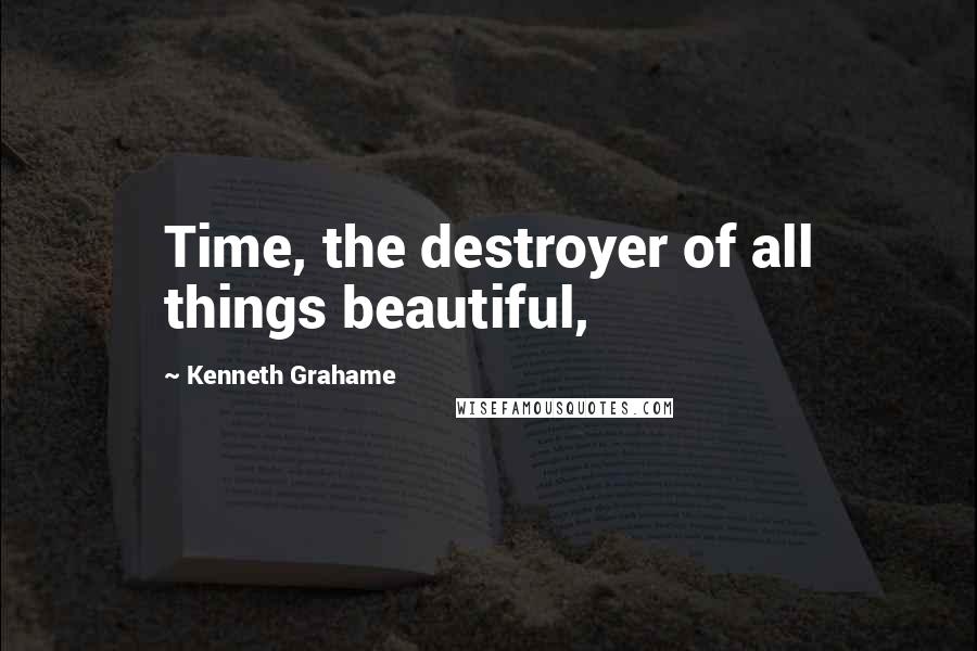 Kenneth Grahame Quotes: Time, the destroyer of all things beautiful,