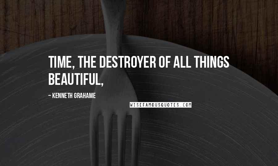 Kenneth Grahame Quotes: Time, the destroyer of all things beautiful,