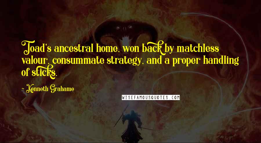 Kenneth Grahame Quotes: Toad's ancestral home, won back by matchless valour, consummate strategy, and a proper handling of sticks.