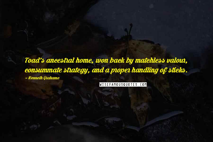 Kenneth Grahame Quotes: Toad's ancestral home, won back by matchless valour, consummate strategy, and a proper handling of sticks.