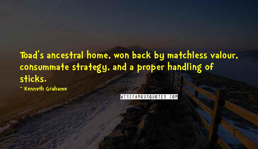Kenneth Grahame Quotes: Toad's ancestral home, won back by matchless valour, consummate strategy, and a proper handling of sticks.