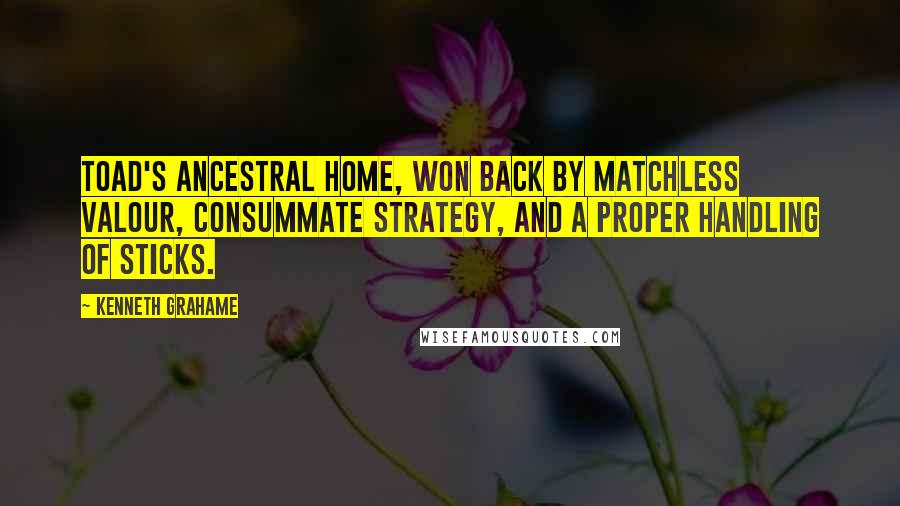 Kenneth Grahame Quotes: Toad's ancestral home, won back by matchless valour, consummate strategy, and a proper handling of sticks.