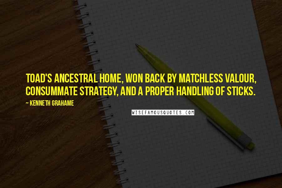 Kenneth Grahame Quotes: Toad's ancestral home, won back by matchless valour, consummate strategy, and a proper handling of sticks.