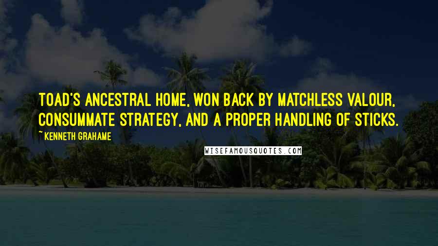 Kenneth Grahame Quotes: Toad's ancestral home, won back by matchless valour, consummate strategy, and a proper handling of sticks.