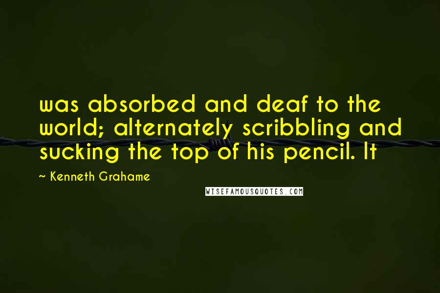 Kenneth Grahame Quotes: was absorbed and deaf to the world; alternately scribbling and sucking the top of his pencil. It