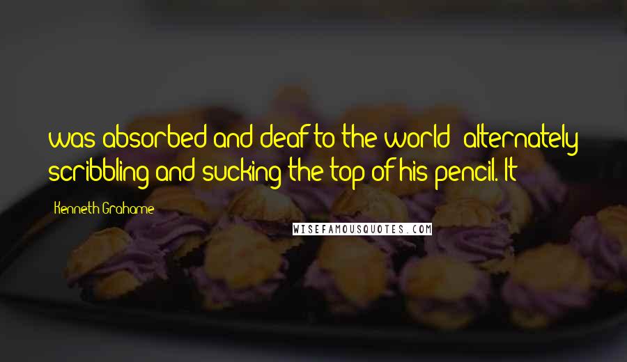 Kenneth Grahame Quotes: was absorbed and deaf to the world; alternately scribbling and sucking the top of his pencil. It