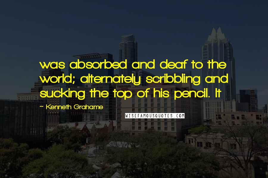 Kenneth Grahame Quotes: was absorbed and deaf to the world; alternately scribbling and sucking the top of his pencil. It