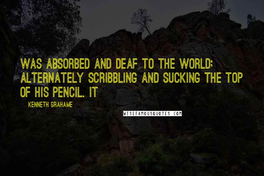 Kenneth Grahame Quotes: was absorbed and deaf to the world; alternately scribbling and sucking the top of his pencil. It