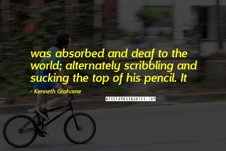 Kenneth Grahame Quotes: was absorbed and deaf to the world; alternately scribbling and sucking the top of his pencil. It