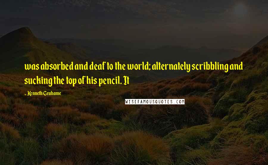 Kenneth Grahame Quotes: was absorbed and deaf to the world; alternately scribbling and sucking the top of his pencil. It