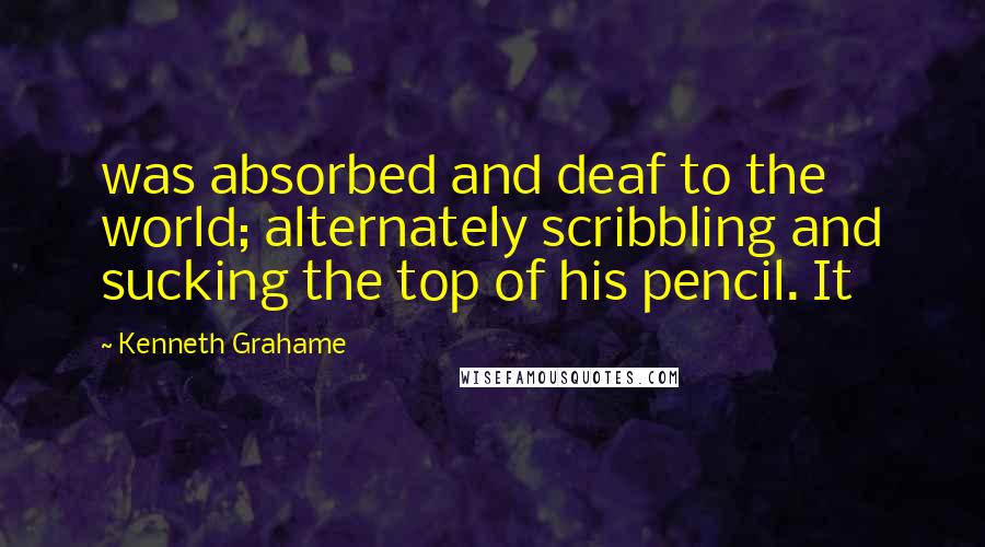 Kenneth Grahame Quotes: was absorbed and deaf to the world; alternately scribbling and sucking the top of his pencil. It