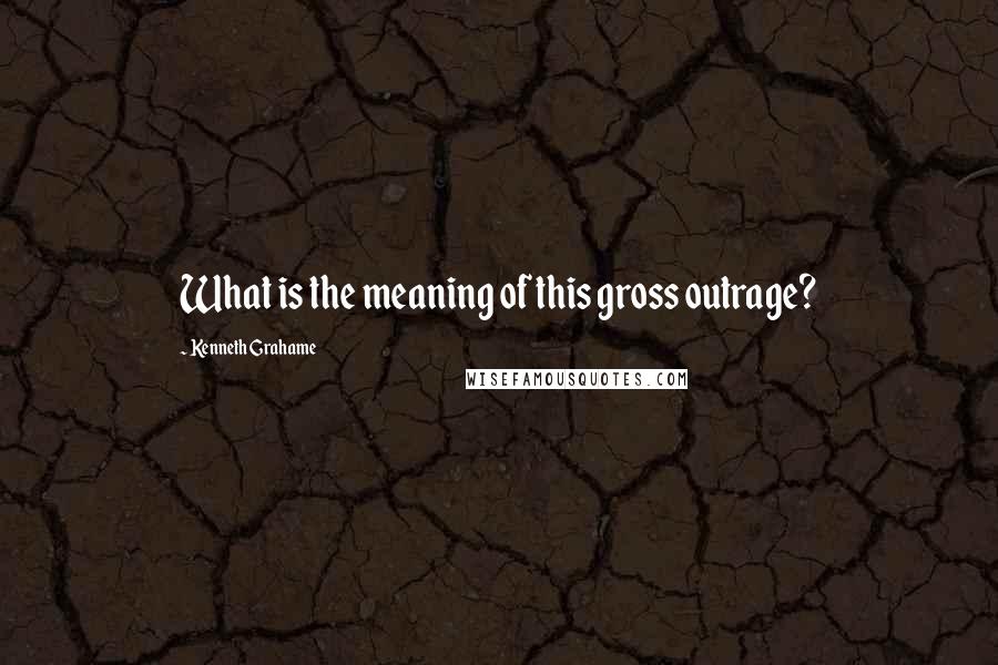 Kenneth Grahame Quotes: What is the meaning of this gross outrage?