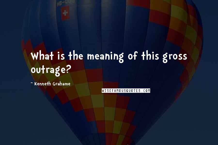 Kenneth Grahame Quotes: What is the meaning of this gross outrage?