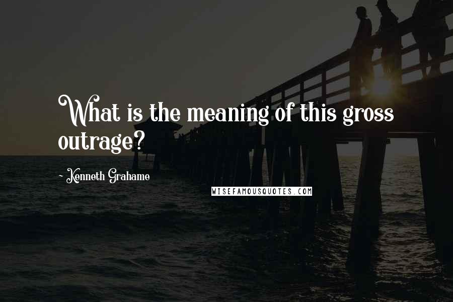 Kenneth Grahame Quotes: What is the meaning of this gross outrage?
