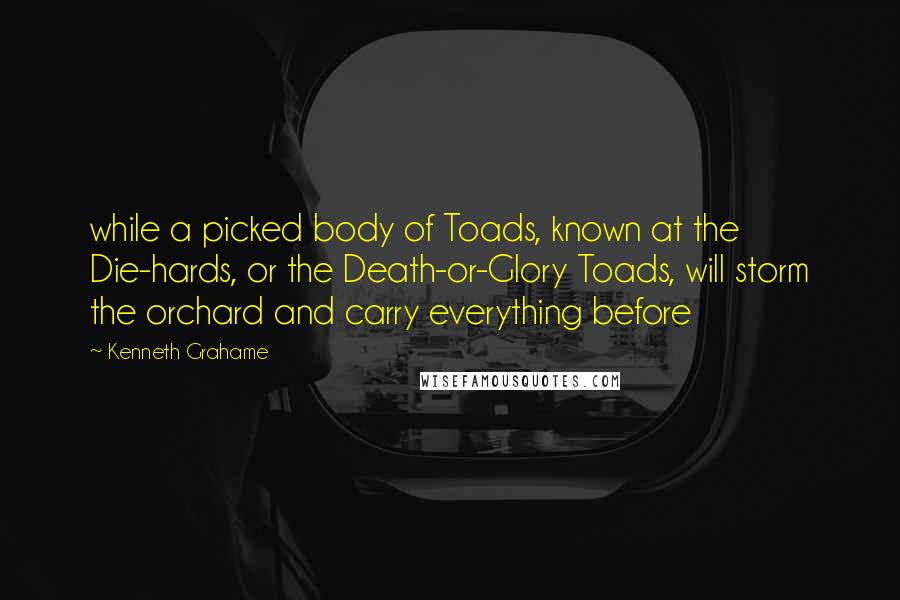 Kenneth Grahame Quotes: while a picked body of Toads, known at the Die-hards, or the Death-or-Glory Toads, will storm the orchard and carry everything before